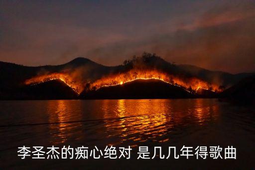 李圣杰癡心絕對，李圣杰的癡心絕對 是幾幾年得歌曲