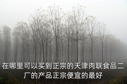 在哪里可以買到正宗的天津肉聯食品二廠的產品正宗便宜的最好