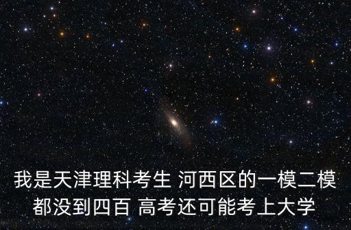 我是天津理科考生 河西區的一模二模都沒到四百 高考還可能考上大學