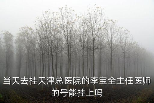 天津市一附屬醫院劉文全主任醫師，當天去掛天津總醫院的李寶全主任醫師的號能掛上嗎