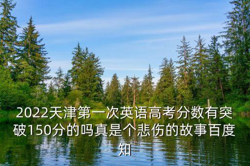 2022天津第一次英語高考分?jǐn)?shù)有突破150分的嗎真是個悲傷的故事百度知