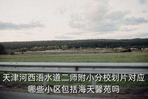 天津河西浯水道二師附小分校劃片對應哪些小區包括海天馨苑嗎
