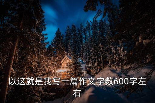 以這就是我寫一篇作文字數600字左右
