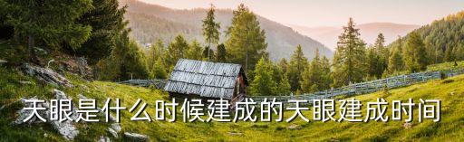 天眼是什么時候建成的天眼建成時間