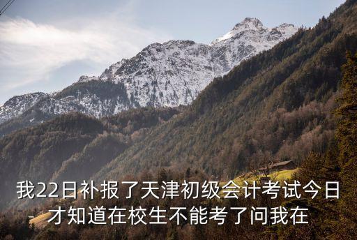 我22日補報了天津初級會計考試今日才知道在校生不能考了問我在