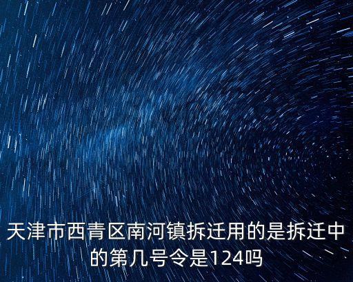 天津市西青區南河鎮拆遷用的是拆遷中的第幾號令是124嗎