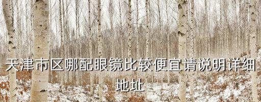 天津市區(qū)哪配眼鏡比較便宜請說明詳細(xì)地址