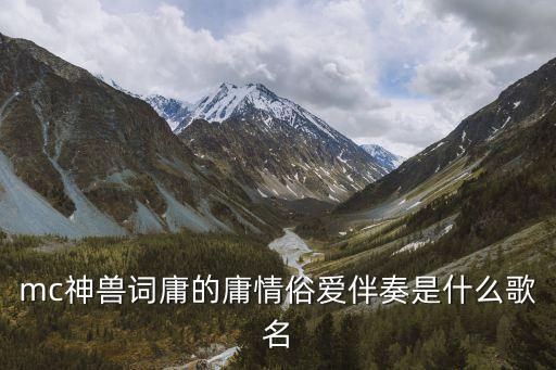 mc神獸詞庸的庸情俗愛伴奏是什么歌名