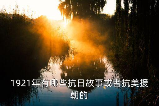 1921年有哪些抗日故事或者抗美援朝的