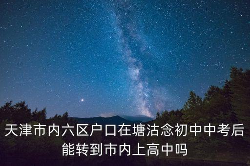 天津市內六區戶口在塘沽念初中中考后能轉到市內上高中嗎