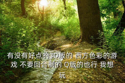 有沒有好點的3D版的 西方色彩的游戲 不要回合制的 Q版的也行 我想玩
