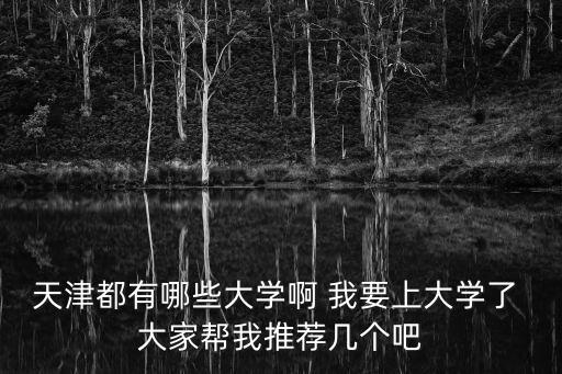 天津都有哪些大學啊 我要上大學了 大家幫我推薦幾個吧