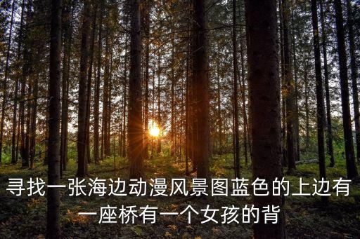 尋找一張海邊動漫風景圖藍色的上邊有一座橋有一個女孩的背