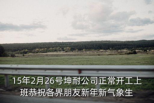 15年2月26號坤耐公司正常開工上班恭祝各界朋友新年新氣象生
