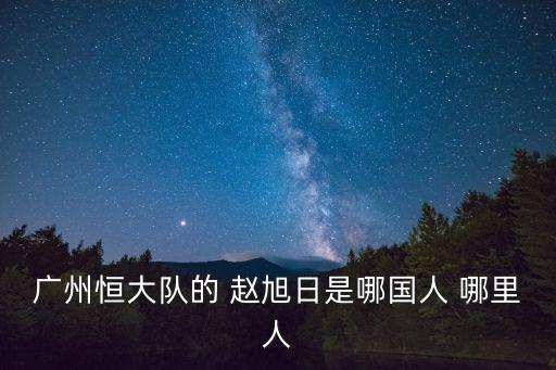 廣州恒大隊的 趙旭日是哪國人 哪里人