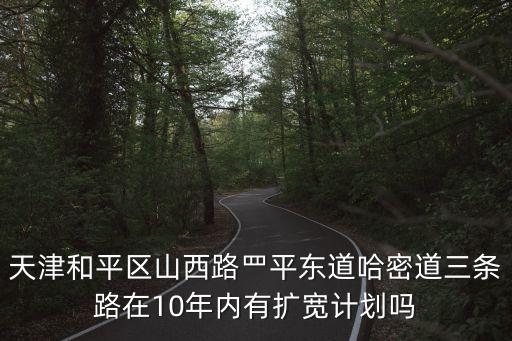 天津和平區山西路罒平東道哈密道三條路在10年內有擴寬計劃嗎