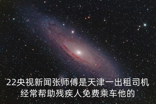 22央視新聞張師傅是天津一出租司機經常幫助殘疾人免費乘車他的