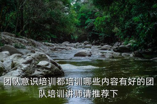 團(tuán)隊(duì)意識(shí)培訓(xùn)都培訓(xùn)哪些內(nèi)容有好的團(tuán)隊(duì)培訓(xùn)講師請(qǐng)推薦下