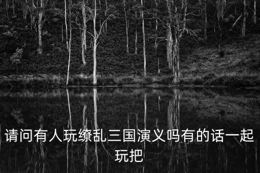 繚亂三國(guó)演義，請(qǐng)問有人玩繚亂三國(guó)演義嗎有的話一起玩把