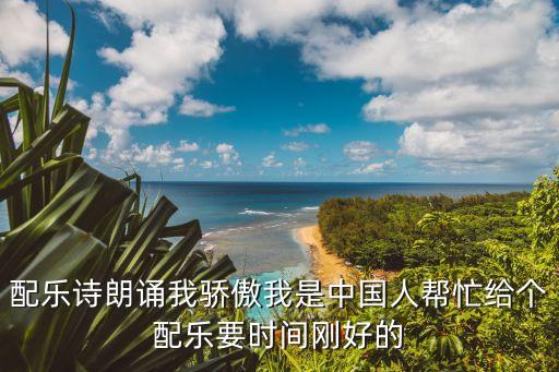 我驕傲我是中國(guó)人朗誦，配樂(lè)詩(shī)朗誦我驕傲我是中國(guó)人幫忙給個(gè)配樂(lè)要時(shí)間剛好的