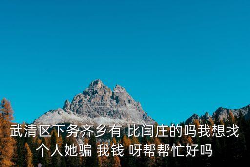 武清區(qū)下務(wù)齊鄉(xiāng)有 比閆莊的嗎我想找個人她騙 我錢 呀幫幫忙好嗎
