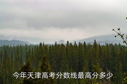 今年天津高考分?jǐn)?shù)線最高分多少