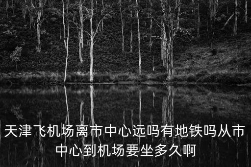天津飛機(jī)場(chǎng)離市中心遠(yuǎn)嗎有地鐵嗎從市中心到機(jī)場(chǎng)要坐多久啊