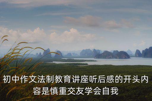 初中作文法制教育講座聽后感的開頭內容是慎重交友學會自我