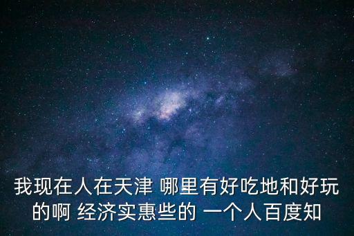 我現在人在天津 哪里有好吃地和好玩的啊 經濟實惠些的 一個人百度知
