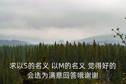 求以S的名義 以M的名義 覺得好的會選為滿意回答哦謝謝