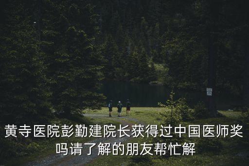 黃寺醫院彭勤建院長獲得過中國醫師獎 嗎請了解的朋友幫忙解