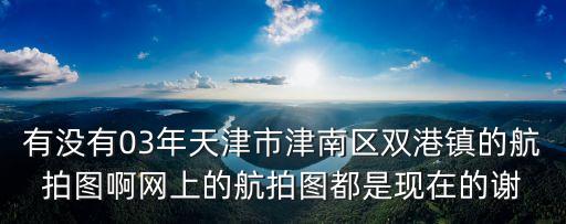 有沒有03年天津市津南區(qū)雙港鎮(zhèn)的航拍圖啊網(wǎng)上的航拍圖都是現(xiàn)在的謝