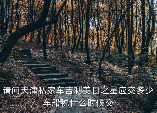 請問天津私家車吉利美日之星應交多少車船稅什么時候交