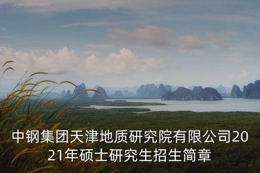 中鋼集團天津地質研究院有限公司2021年碩士研究生招生簡章