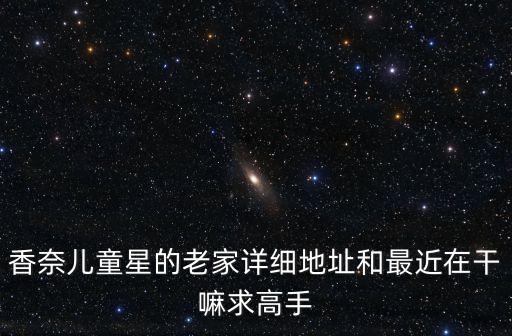 香奈兒童星的老家詳細地址和最近在干嘛求高手