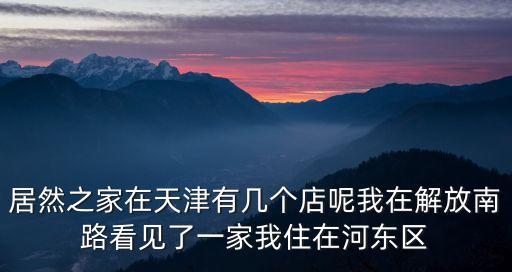 居然之家在天津有幾個店呢我在解放南路看見了一家我住在河東區