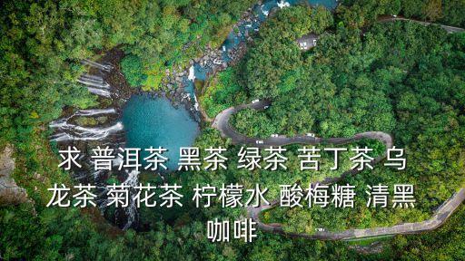 求 普洱茶 黑茶 綠茶 苦丁茶 烏龍茶 菊花茶 檸檬水 酸梅糖 清黑咖啡