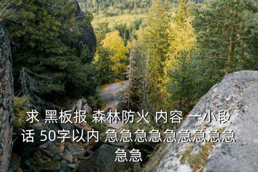 求 黑板報 森林防火 內容 一小段話 50字以內 急急急急急急急急急急急