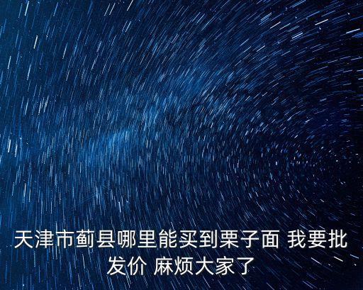 天津市薊縣哪里能買到栗子面 我要批發價 麻煩大家了