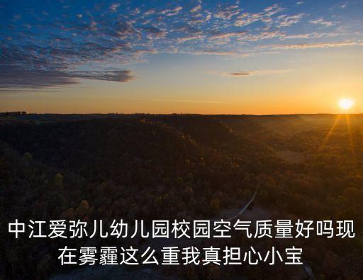 中江愛彌兒幼兒園校園空氣質量好嗎現在霧霾這么重我真擔心小寶