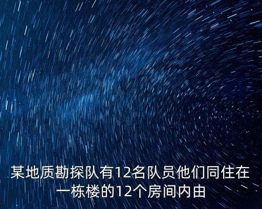 某地質勘探隊有12名隊員他們同住在一棟樓的12個房間內由