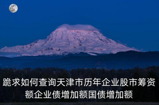 跪求如何查詢天津市歷年企業股市籌資額企業債增加額國債增加額