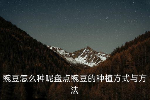 豌豆怎么種呢盤點豌豆的種植方式與方法