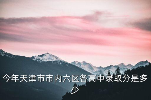 今年天津市市內六區各高中錄取分是多少