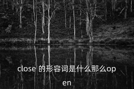 close 的形容詞是什么那么open