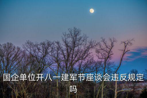 國(guó)企單位開八一建軍節(jié)座談會(huì)違反規(guī)定嗎