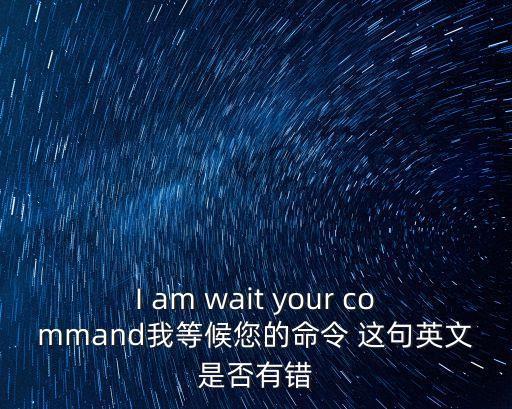 我等候你，I am wait your command我等候您的命令 這句英文是否有錯