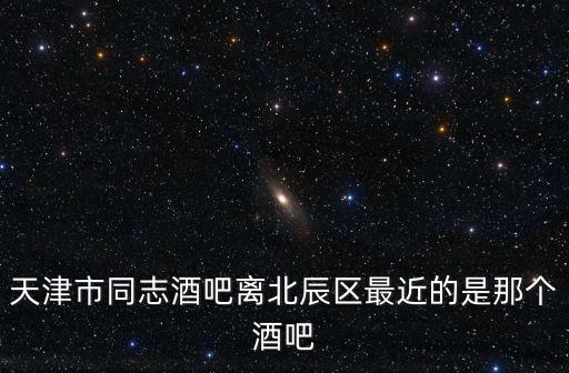 天津市同志酒吧離北辰區最近的是那個酒吧