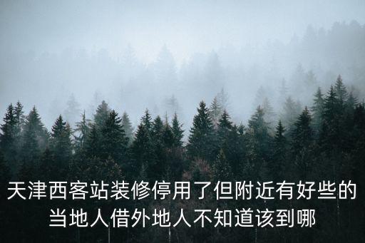 天津西客站裝修停用了但附近有好些的當地人借外地人不知道該到哪