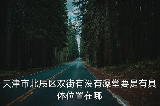 天津市北辰區雙街有沒有澡堂要是有具體位置在哪